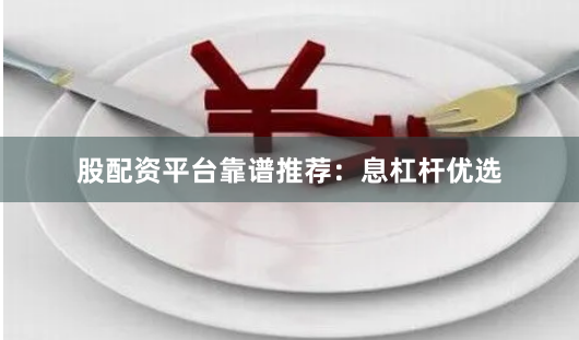股配资平台靠谱推荐:息杠杆优选