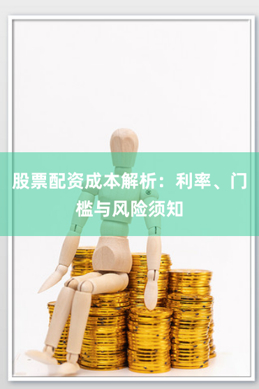 股票配资成本解析：利率、门槛与风险须知