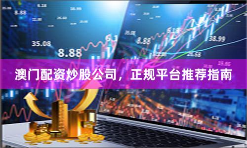 澳门配资炒股公司，正规平台推荐指南