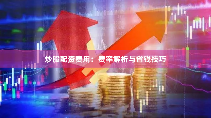 炒股配资费用：费率解析与省钱技巧