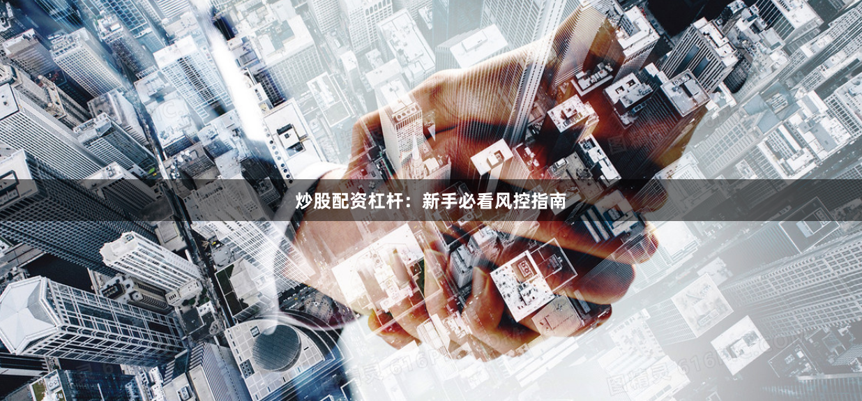 炒股配资杠杆：新手必看风控指南