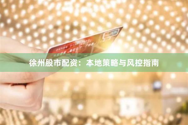 徐州股市配资：本地策略与风控指南