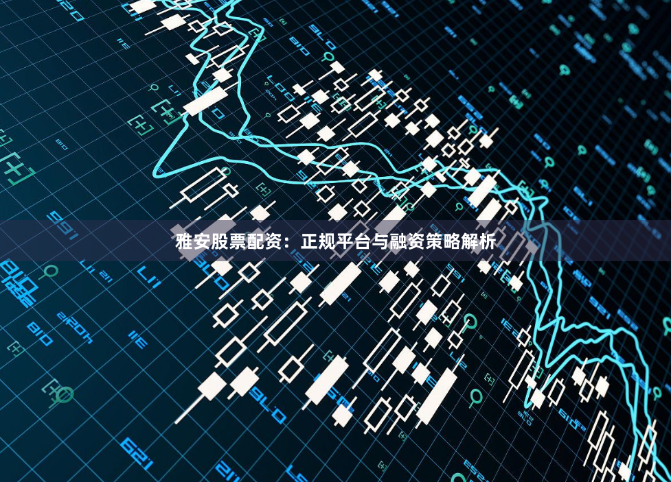 雅安股票配资：正规平台与融资策略解析
