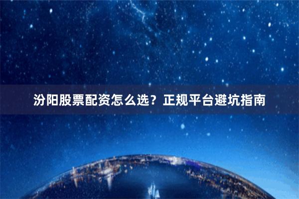 汾阳股票配资怎么选？正规平台避坑指南