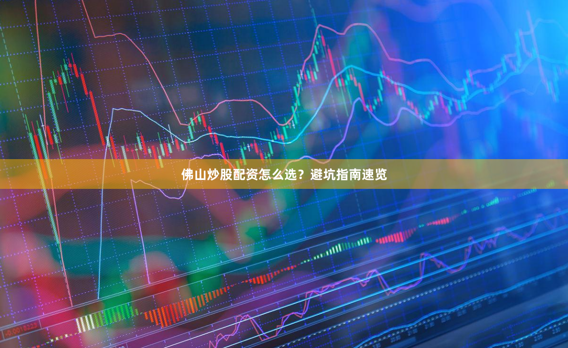 佛山炒股配资怎么选？避坑指南速览