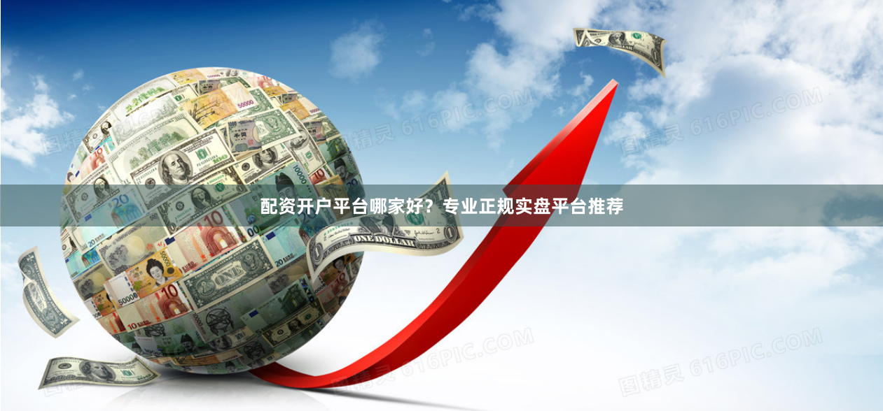 配资开户平台哪家好？专业正规实盘平台推荐