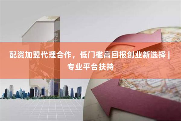 配资加盟代理合作，低门槛高回报创业新选择 | 专业平台扶持