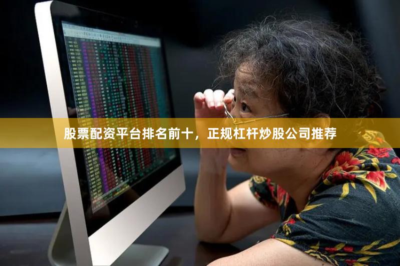 股票配资平台排名前十，正规杠杆炒股公司推荐