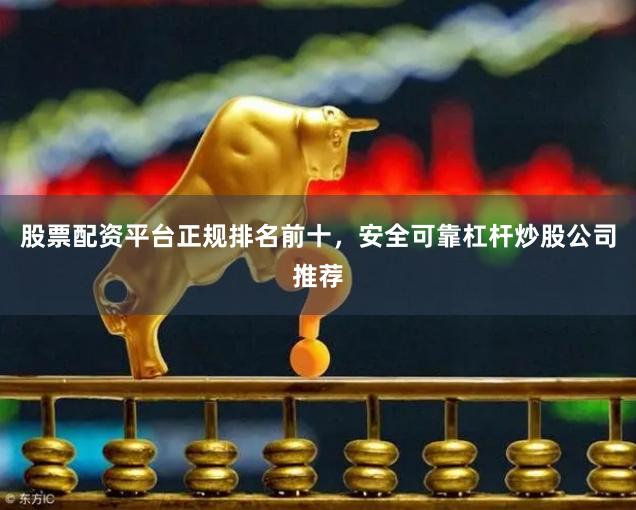 股票配资平台正规排名前十，安全可靠杠杆炒股公司推荐