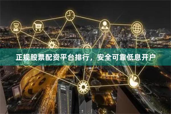 正规股票配资平台排行，安全可靠低息开户