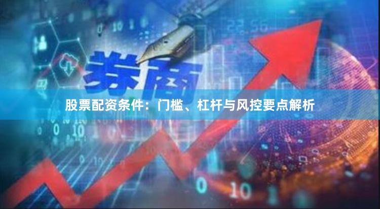 股票配资条件：门槛、杠杆与风控要点解析