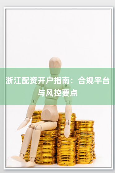 浙江配资开户指南：合规平台与风控要点