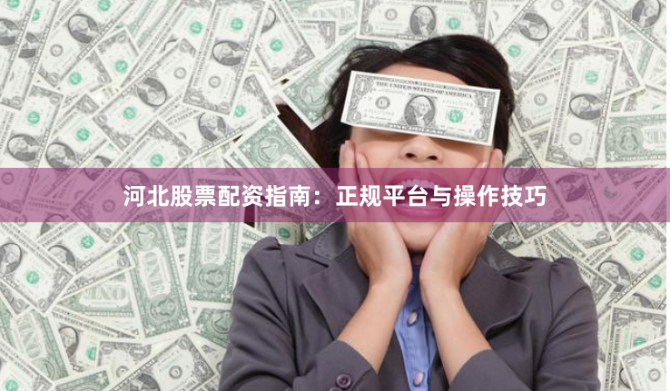 河北股票配资指南：正规平台与操作技巧