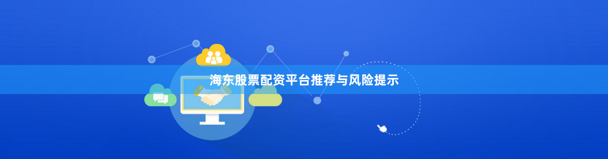 海东股票配资平台推荐与风险提示