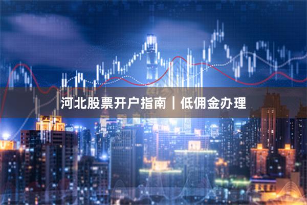 河北股票开户指南｜低佣金办理