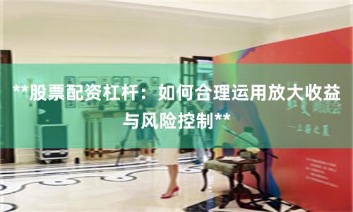 **股票配资杠杆：如何合理运用放大收益与风险控制**