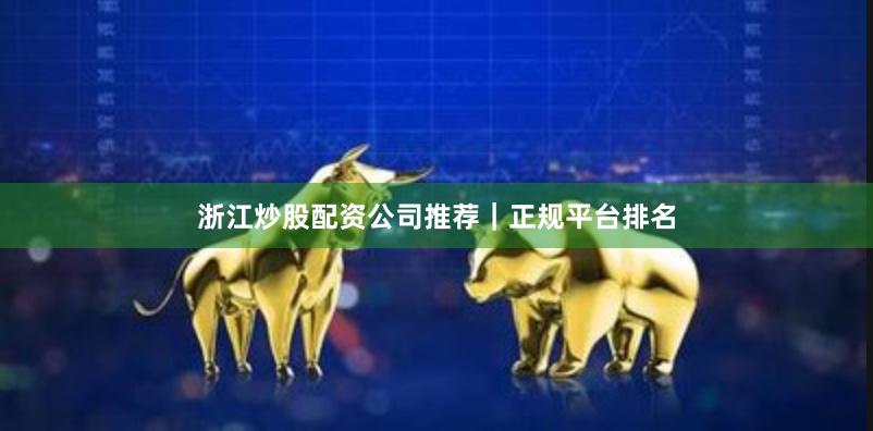 浙江炒股配资公司推荐｜正规平台排名