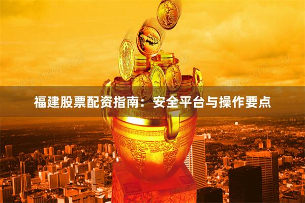 福建股票配资指南：安全平台与操作要点
