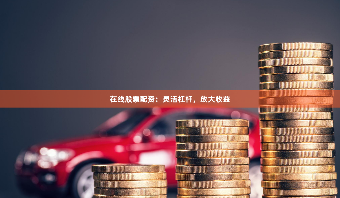 在线股票配资：灵活杠杆，放大收益